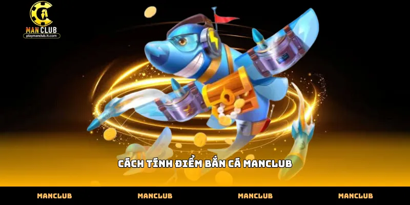 Tìm hiểu cách tính điểm bắn cá Manclub để săn thưởng hiệu quả